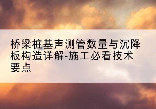 香洲桩基需要预埋几根声测管？-桥梁桩基声测管数量与沉降板构造详解-施工必看技术要点